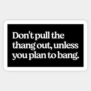 Don't pull the thang out, unless you plan to bang. Sticker